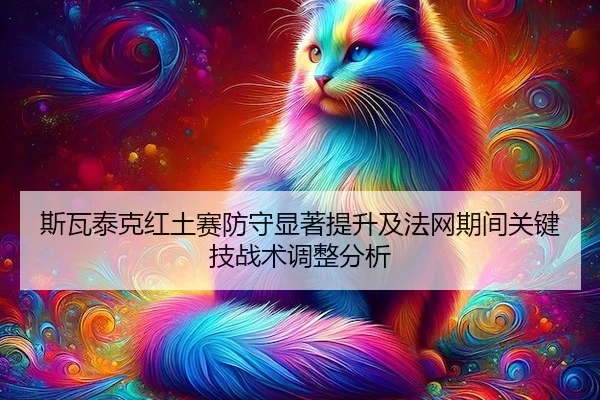 斯瓦泰克红土赛防守显著提升及法网期间关键技战术调整分析