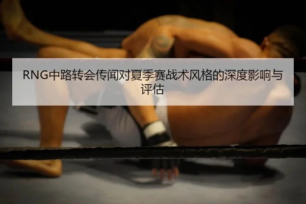 RNG中路转会传闻对夏季赛战术风格的深度影响与评估
